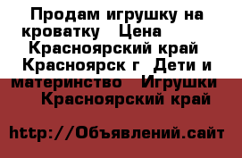 Продам игрушку на кроватку › Цена ­ 400 - Красноярский край, Красноярск г. Дети и материнство » Игрушки   . Красноярский край